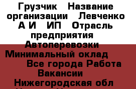 Грузчик › Название организации ­ Левченко А.И., ИП › Отрасль предприятия ­ Автоперевозки › Минимальный оклад ­ 30 000 - Все города Работа » Вакансии   . Нижегородская обл.,Нижний Новгород г.